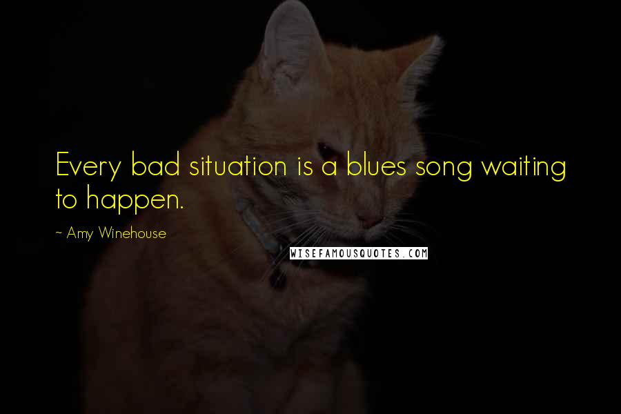 Amy Winehouse Quotes: Every bad situation is a blues song waiting to happen.