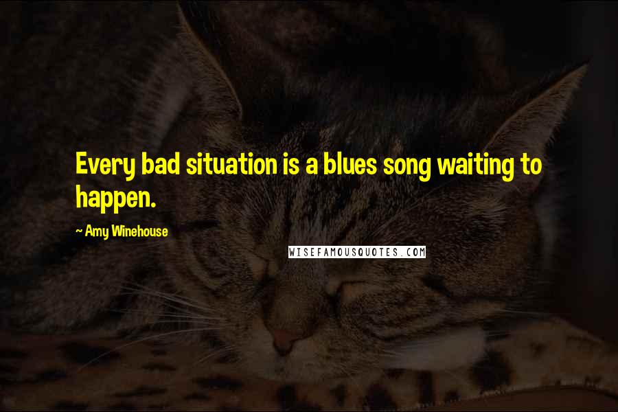 Amy Winehouse Quotes: Every bad situation is a blues song waiting to happen.