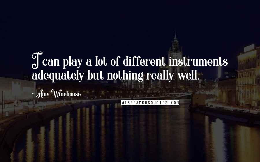 Amy Winehouse Quotes: I can play a lot of different instruments adequately but nothing really well.