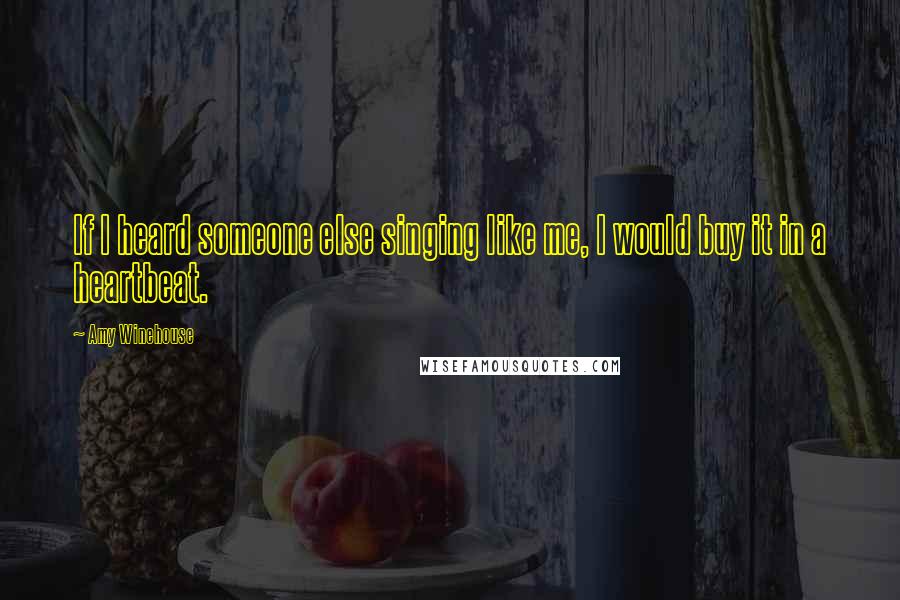 Amy Winehouse Quotes: If I heard someone else singing like me, I would buy it in a heartbeat.