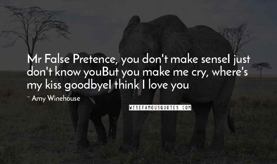 Amy Winehouse Quotes: Mr False Pretence, you don't make senseI just don't know youBut you make me cry, where's my kiss goodbyeI think I love you