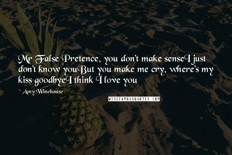 Amy Winehouse Quotes: Mr False Pretence, you don't make senseI just don't know youBut you make me cry, where's my kiss goodbyeI think I love you