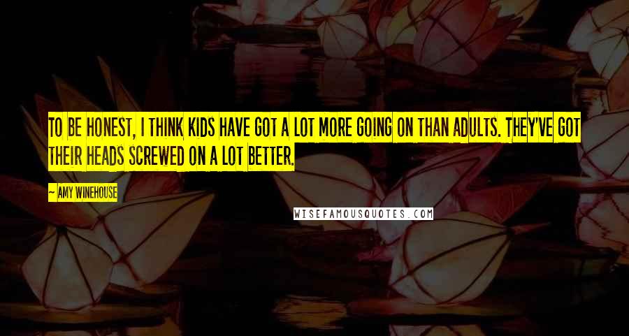 Amy Winehouse Quotes: To be honest, I think kids have got a lot more going on than adults. They've got their heads screwed on a lot better.