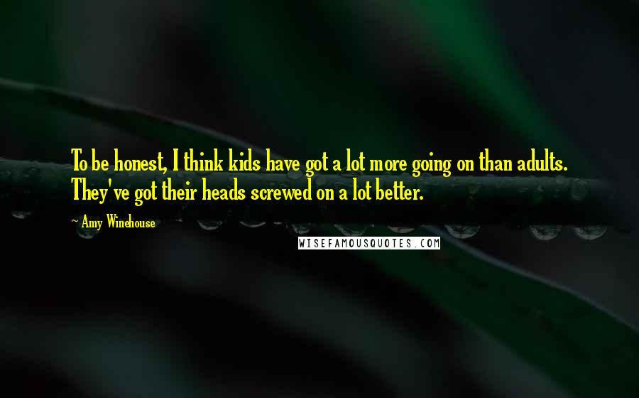 Amy Winehouse Quotes: To be honest, I think kids have got a lot more going on than adults. They've got their heads screwed on a lot better.