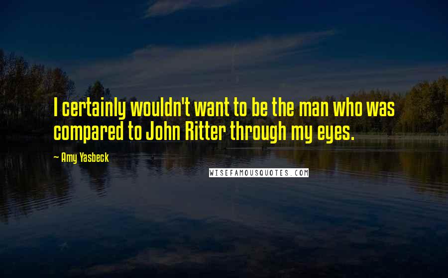 Amy Yasbeck Quotes: I certainly wouldn't want to be the man who was compared to John Ritter through my eyes.