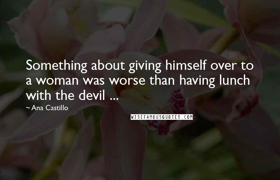 Ana Castillo Quotes: Something about giving himself over to a woman was worse than having lunch with the devil ...