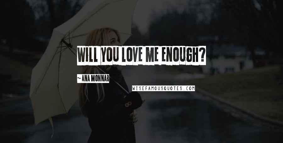 Ana Monnar Quotes: Will you love me enough?