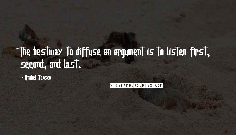 Anabel Jensen Quotes: The bestway to diffuse an argument is to listen first, second, and last.