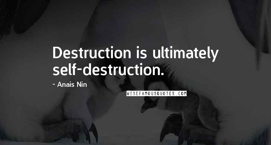 Anais Nin Quotes: Destruction is ultimately self-destruction.