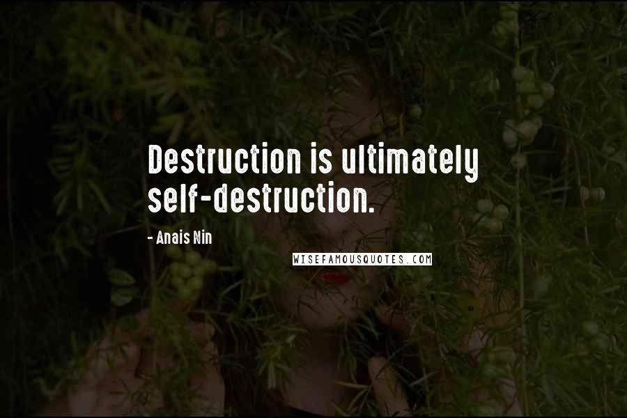 Anais Nin Quotes: Destruction is ultimately self-destruction.