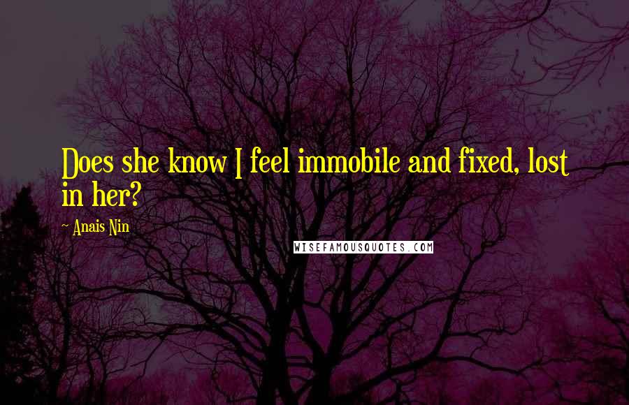 Anais Nin Quotes: Does she know I feel immobile and fixed, lost in her?