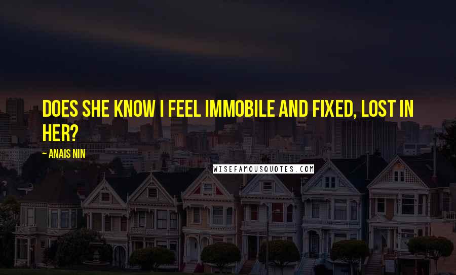 Anais Nin Quotes: Does she know I feel immobile and fixed, lost in her?