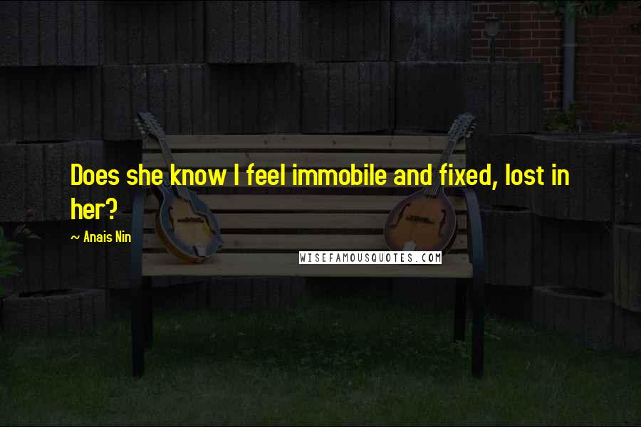 Anais Nin Quotes: Does she know I feel immobile and fixed, lost in her?