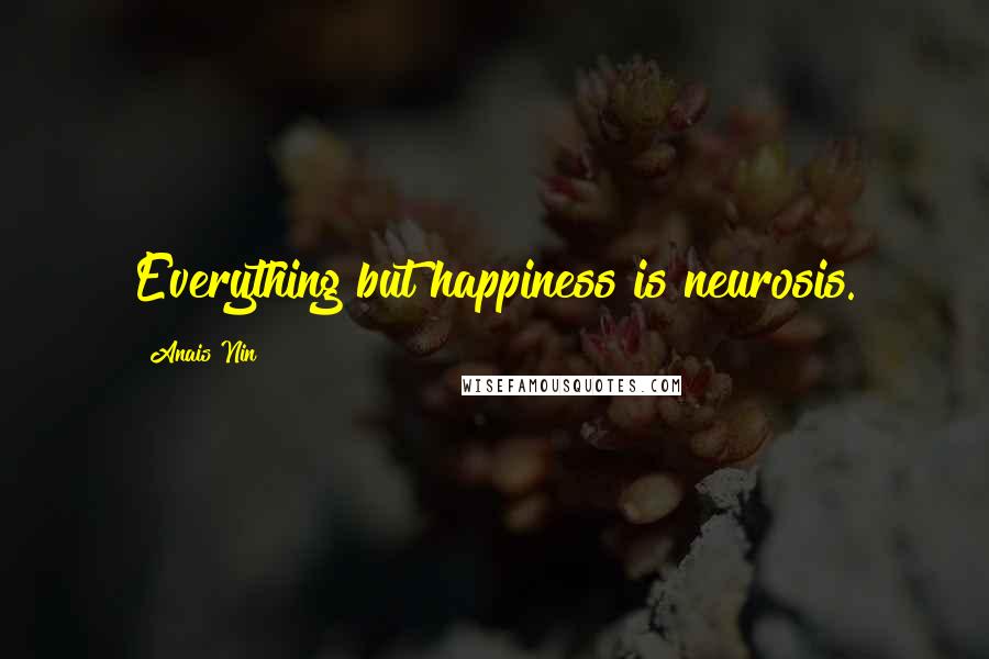 Anais Nin Quotes: Everything but happiness is neurosis.