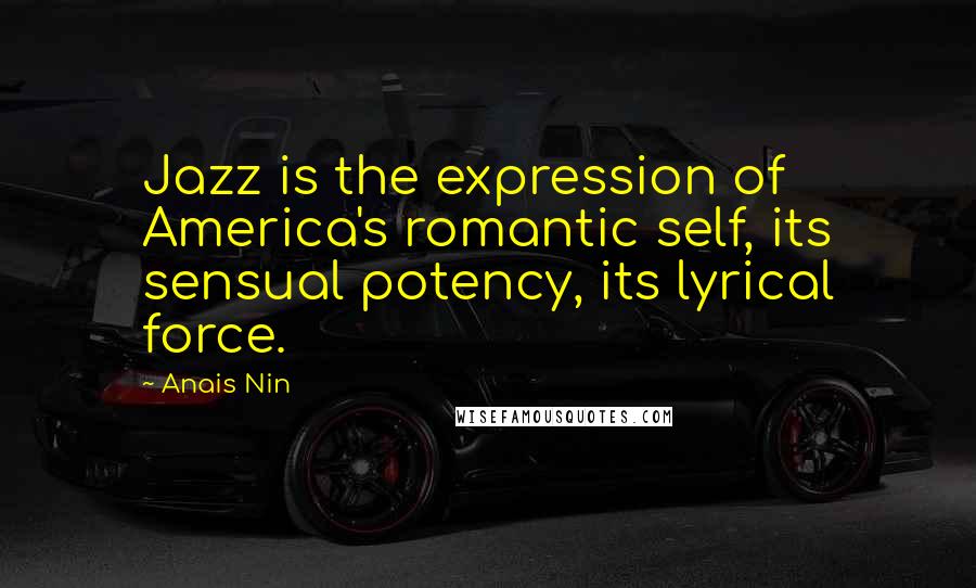 Anais Nin Quotes: Jazz is the expression of America's romantic self, its sensual potency, its lyrical force.