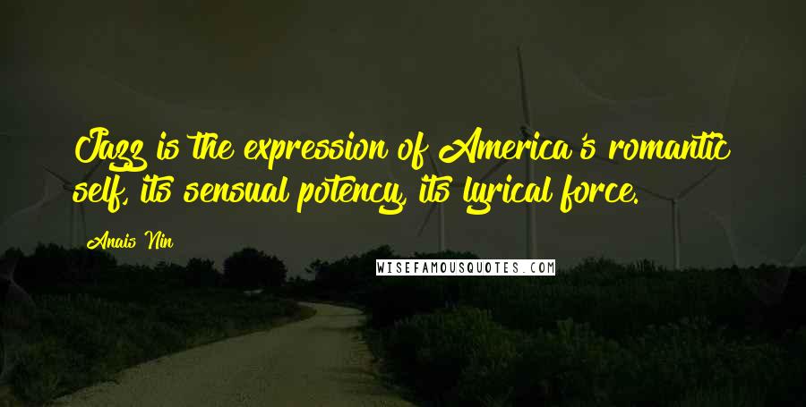 Anais Nin Quotes: Jazz is the expression of America's romantic self, its sensual potency, its lyrical force.