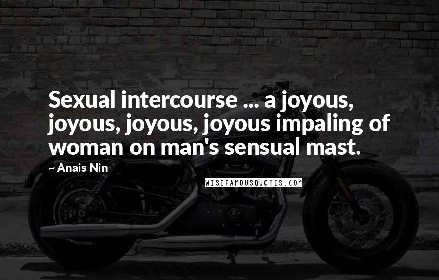 Anais Nin Quotes: Sexual intercourse ... a joyous, joyous, joyous, joyous impaling of woman on man's sensual mast.