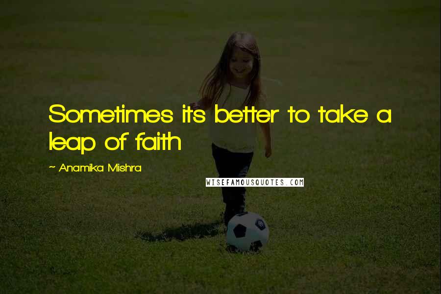 Anamika Mishra Quotes: Sometimes its better to take a leap of faith