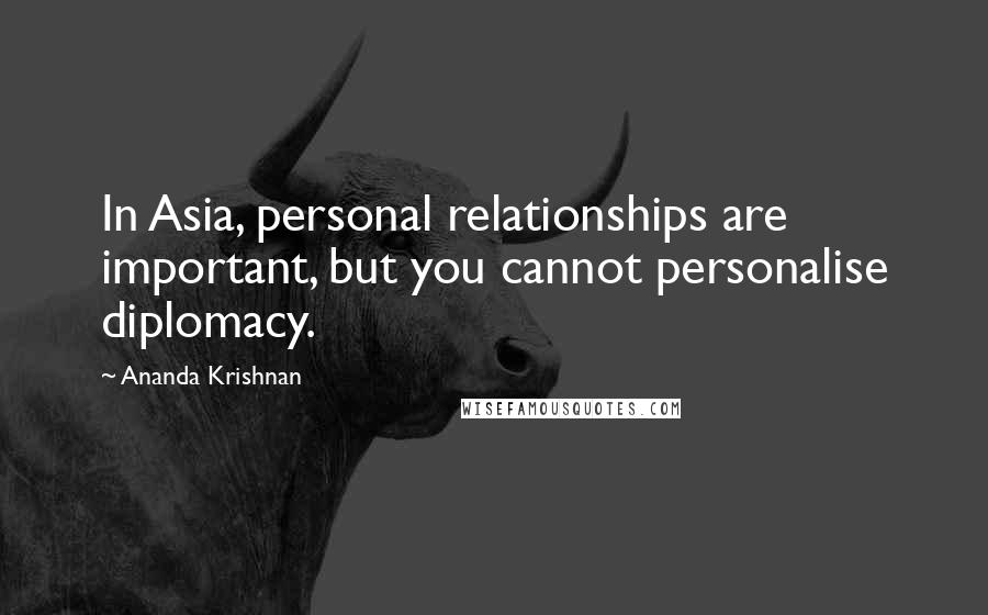 Ananda Krishnan Quotes: In Asia, personal relationships are important, but you cannot personalise diplomacy.