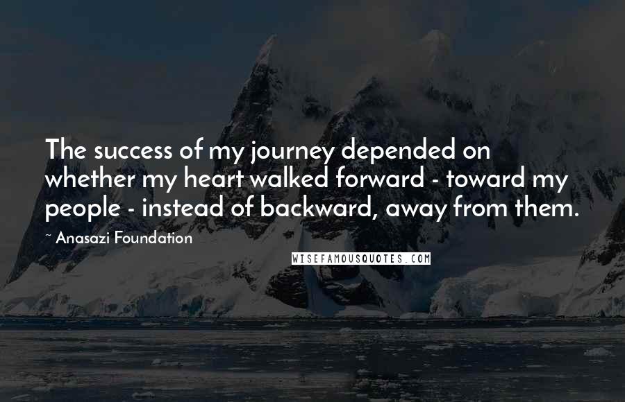 Anasazi Foundation Quotes: The success of my journey depended on whether my heart walked forward - toward my people - instead of backward, away from them.