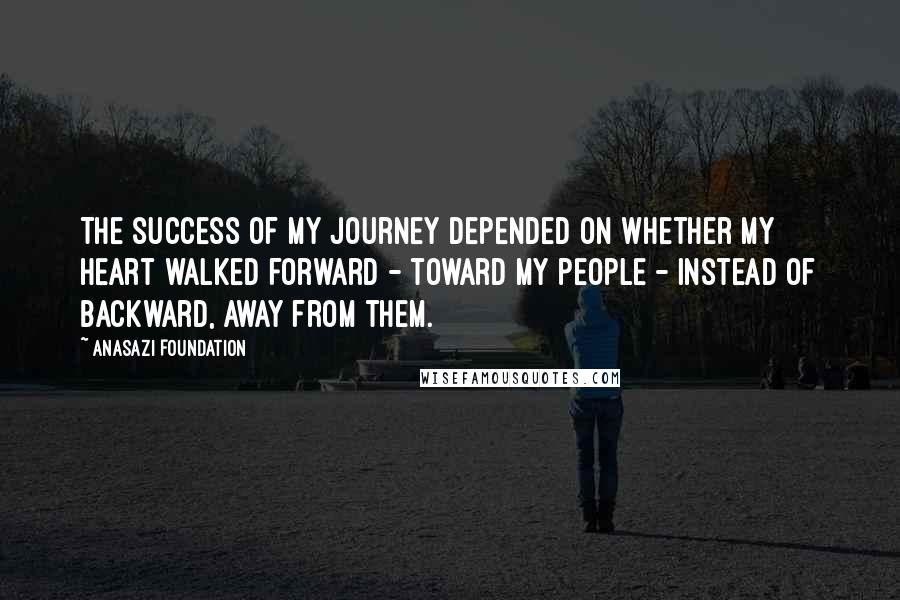 Anasazi Foundation Quotes: The success of my journey depended on whether my heart walked forward - toward my people - instead of backward, away from them.