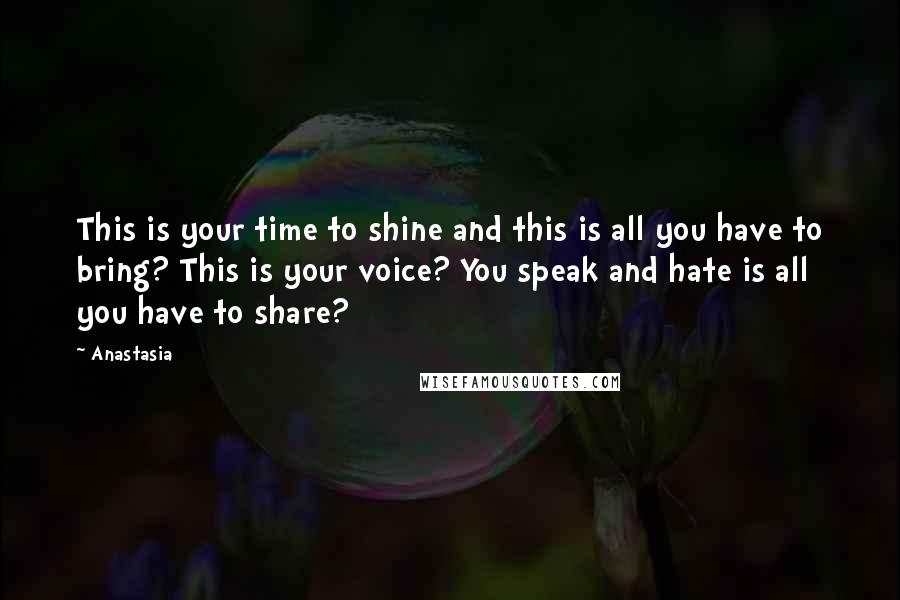 Anastasia Quotes: This is your time to shine and this is all you have to bring? This is your voice? You speak and hate is all you have to share?