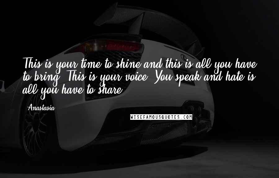 Anastasia Quotes: This is your time to shine and this is all you have to bring? This is your voice? You speak and hate is all you have to share?