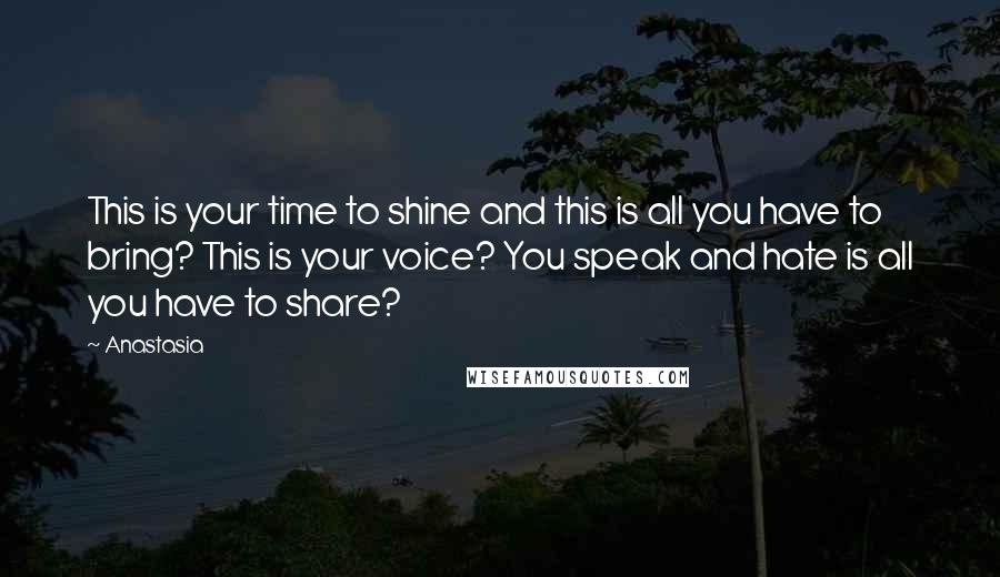 Anastasia Quotes: This is your time to shine and this is all you have to bring? This is your voice? You speak and hate is all you have to share?