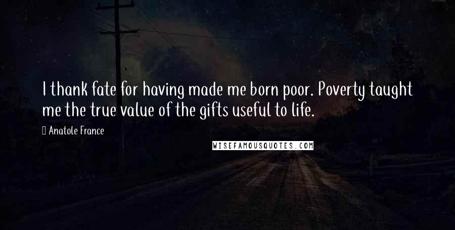 Anatole France Quotes: I thank fate for having made me born poor. Poverty taught me the true value of the gifts useful to life.