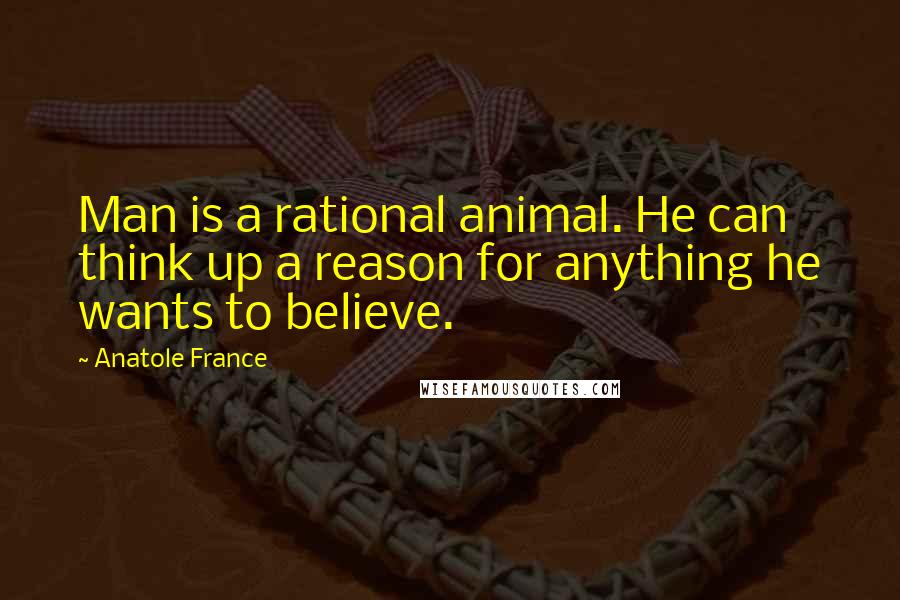 Anatole France Quotes: Man is a rational animal. He can think up a reason for anything he wants to believe.