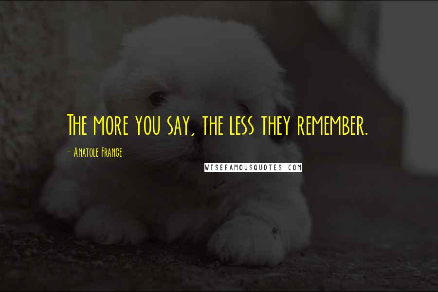 Anatole France Quotes: The more you say, the less they remember.