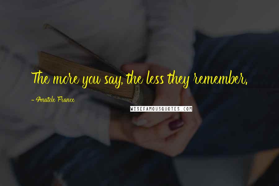 Anatole France Quotes: The more you say, the less they remember.