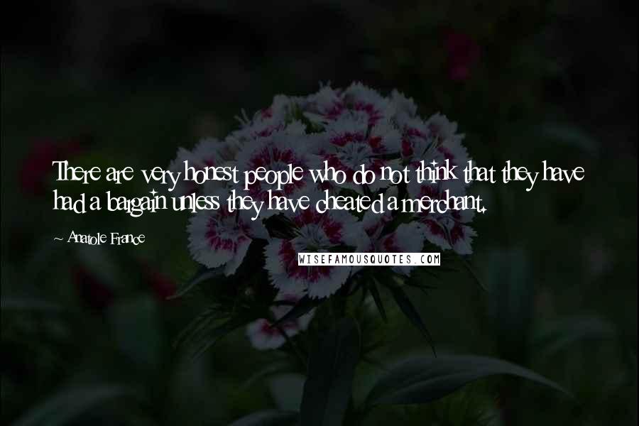 Anatole France Quotes: There are very honest people who do not think that they have had a bargain unless they have cheated a merchant.