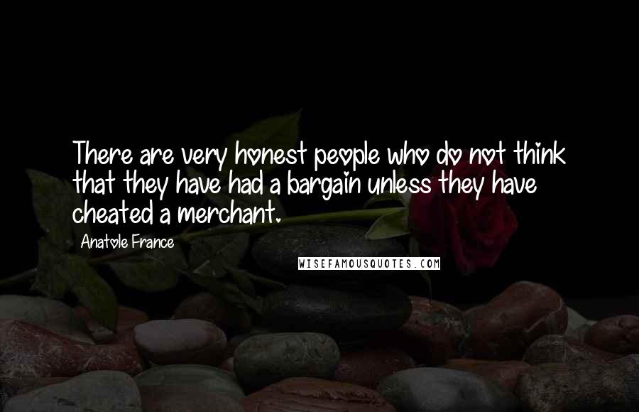 Anatole France Quotes: There are very honest people who do not think that they have had a bargain unless they have cheated a merchant.