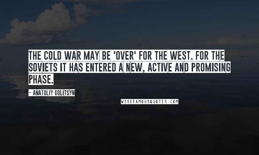 Anatoliy Golitsyn Quotes: The Cold War may be 'over' for the West. For the Soviets it has entered a new, active and promising phase.