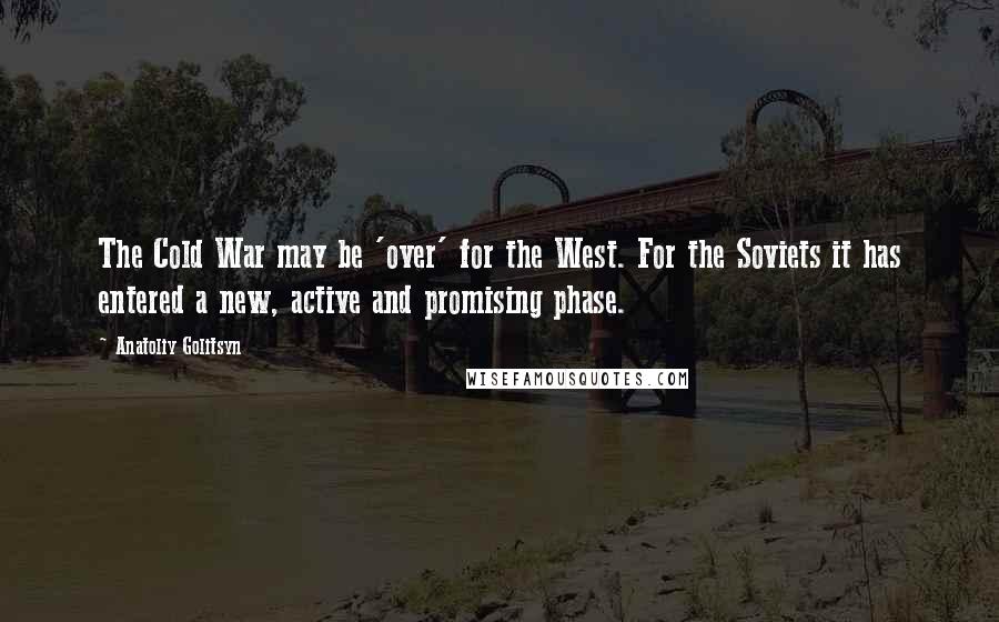 Anatoliy Golitsyn Quotes: The Cold War may be 'over' for the West. For the Soviets it has entered a new, active and promising phase.
