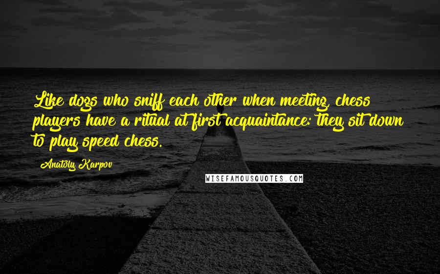 Anatoly Karpov Quotes: Like dogs who sniff each other when meeting, chess players have a ritual at first acquaintance: they sit down to play speed chess.