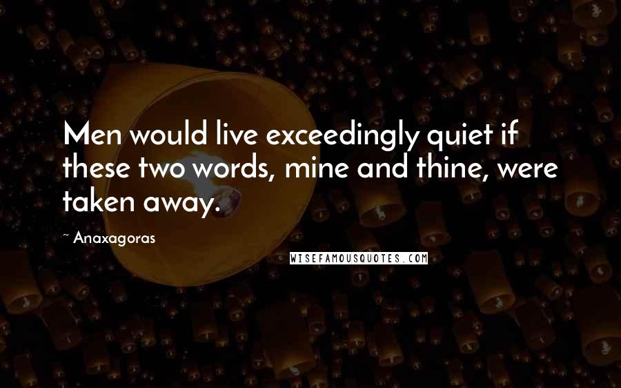 Anaxagoras Quotes: Men would live exceedingly quiet if these two words, mine and thine, were taken away.