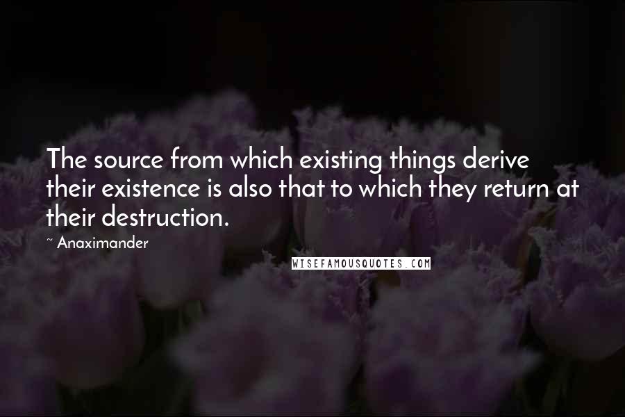 Anaximander Quotes: The source from which existing things derive their existence is also that to which they return at their destruction.