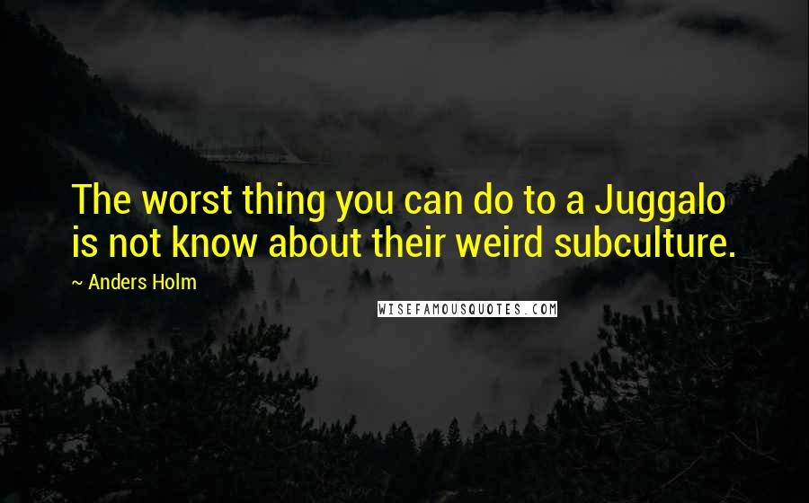 Anders Holm Quotes: The worst thing you can do to a Juggalo is not know about their weird subculture.