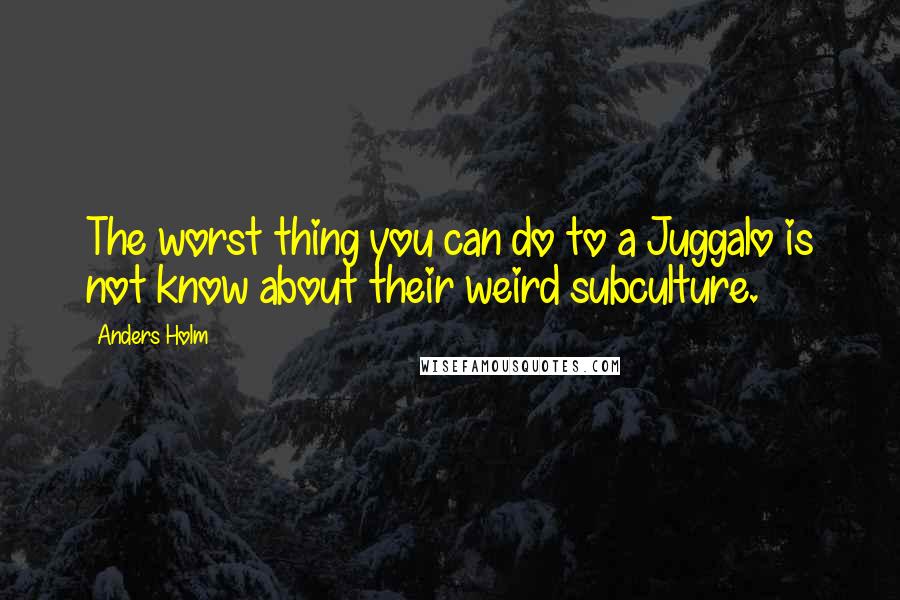 Anders Holm Quotes: The worst thing you can do to a Juggalo is not know about their weird subculture.