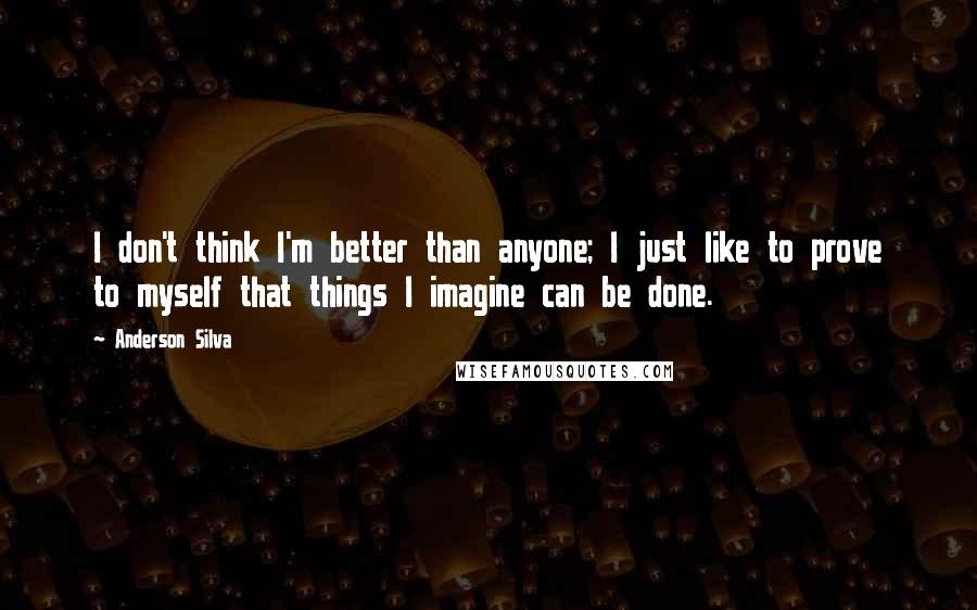 Anderson Silva Quotes: I don't think I'm better than anyone; I just like to prove to myself that things I imagine can be done.