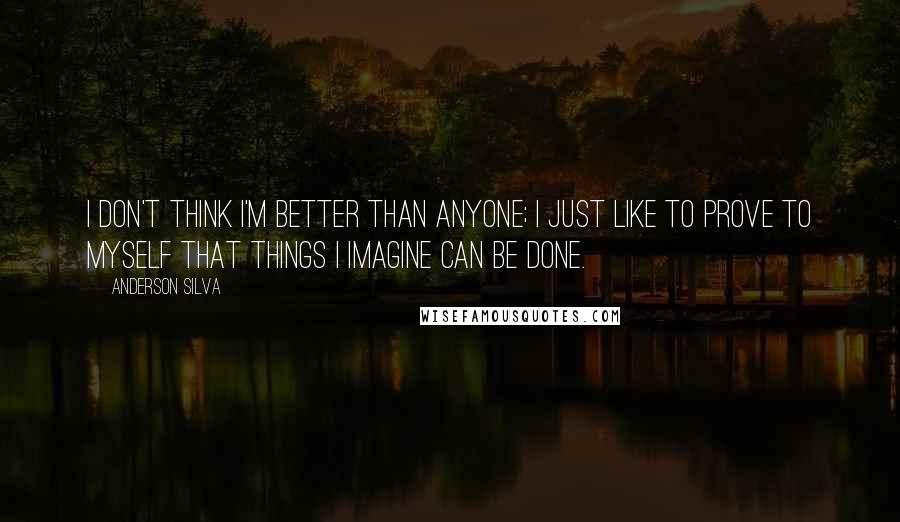 Anderson Silva Quotes: I don't think I'm better than anyone; I just like to prove to myself that things I imagine can be done.