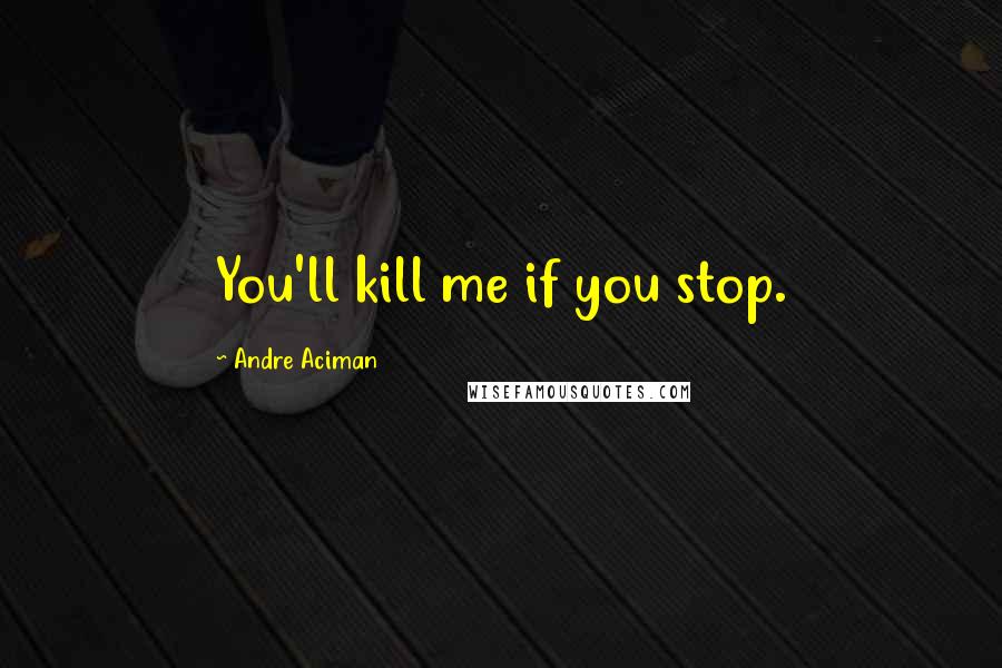 Andre Aciman Quotes: You'll kill me if you stop.