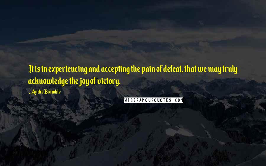 Andre Bramble Quotes: It is in experiencing and accepting the pain of defeat, that we may truly acknowledge the joy of victory.