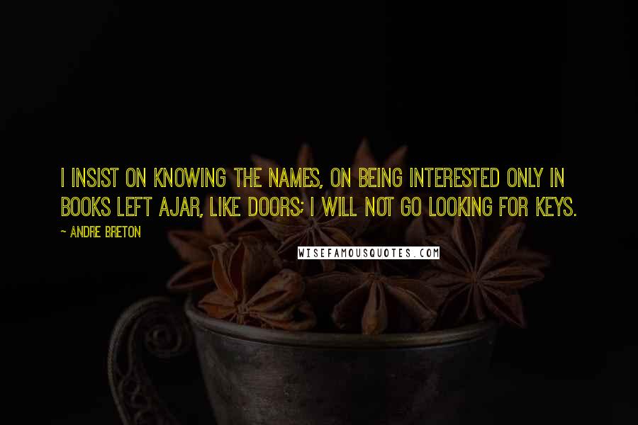 Andre Breton Quotes: I insist on knowing the names, on being interested only in books left ajar, like doors; I will not go looking for keys.