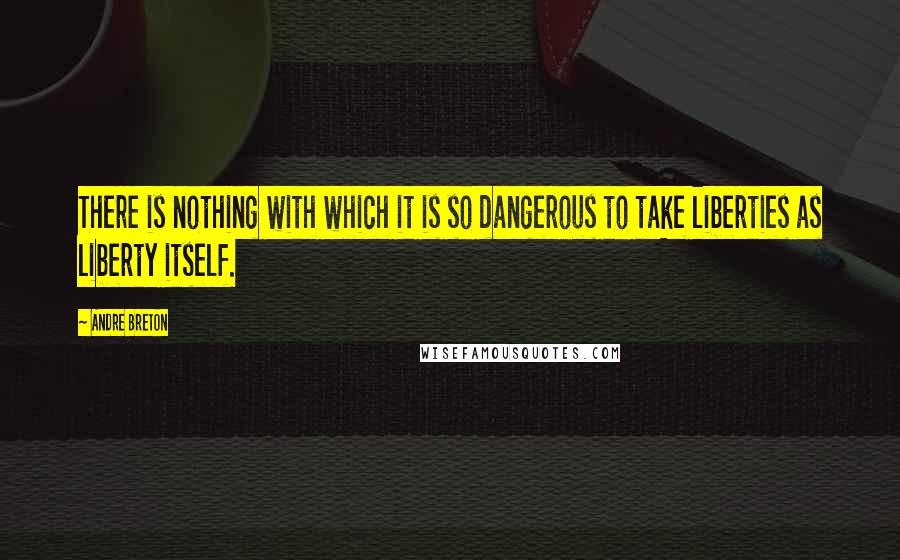 Andre Breton Quotes: There is nothing with which it is so dangerous to take liberties as liberty itself.