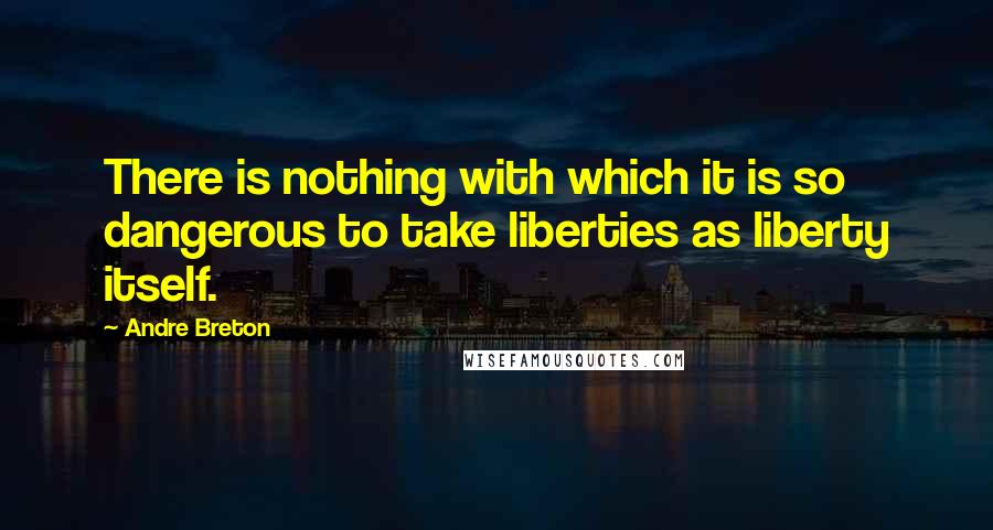 Andre Breton Quotes: There is nothing with which it is so dangerous to take liberties as liberty itself.