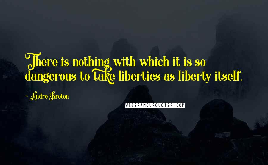 Andre Breton Quotes: There is nothing with which it is so dangerous to take liberties as liberty itself.