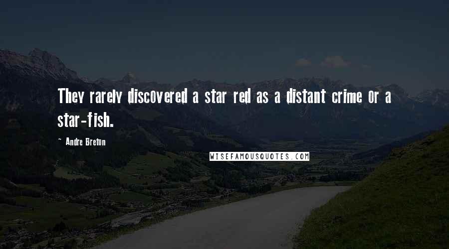 Andre Breton Quotes: They rarely discovered a star red as a distant crime or a star-fish.